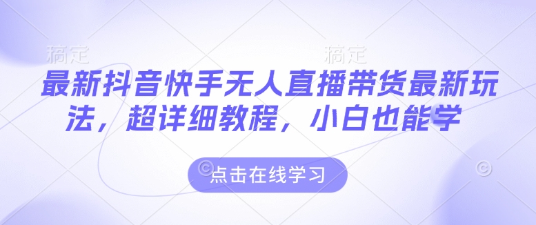 最新抖音快手无人直播带货玩法，超详细教程，小白也能学-21资源库