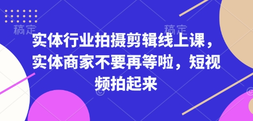 实体行业拍摄剪辑线上课，实体商家不要再等啦，短视频拍起来-21资源库