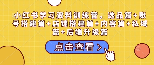 小红书学习资料训练营，选品篇+账号搭建篇+店铺搭建篇+内容篇+私域篇+后端升级篇-21资源库