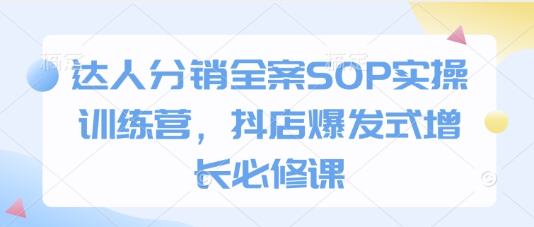 达人分销全案SOP实操训练营，抖店爆发式增长必修课-21资源库
