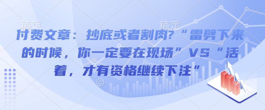 付费文章：抄底或者割肉?“雷劈下来的时候，你一定要在现场”VS“活着，才有资格继续下注”-21资源库