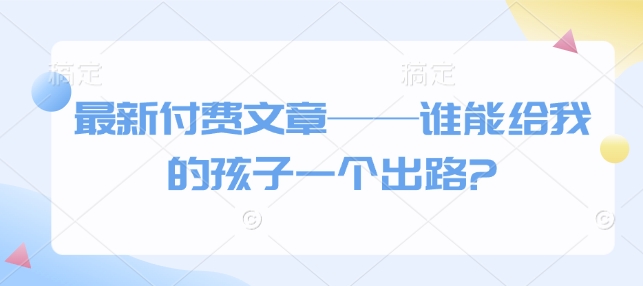 最新付费文章——谁能给我的孩子一个出路?-21资源库