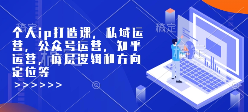 个人ip打造课，私域运营，公众号运营，知乎运营，底层逻辑和方向定位等-21资源库