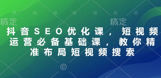 抖音SEO优化课，短视频运营必备基础课，教你精准布局短视频搜索-21资源库