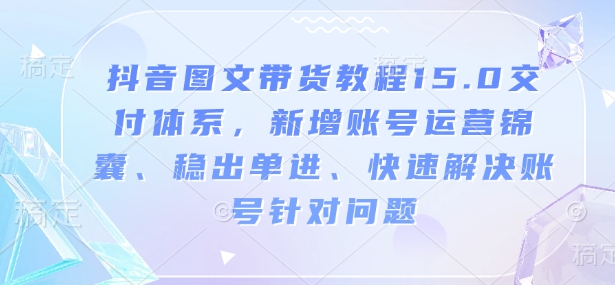 抖音图文带货教程15.0交付体系，新增账号运营锦囊、稳出单进、快速解决账号针对问题-21资源库