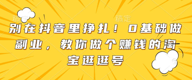 别在抖音里挣扎！0基础做副业，教你做个赚钱的淘宝逛逛号-21资源库