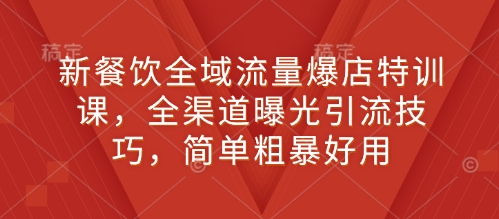 新餐饮全域流量爆店特训课，全渠道曝光引流技巧，简单粗暴好用-21资源库