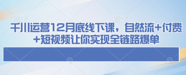 千川运营12月底线下课，自然流+付费+短视频让你实现全链路爆单-21资源库