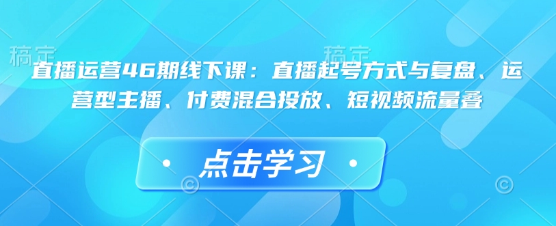 直播运营46期线下课：直播起号方式与复盘、运营型主播、付费混合投放、短视频流量叠-21资源库