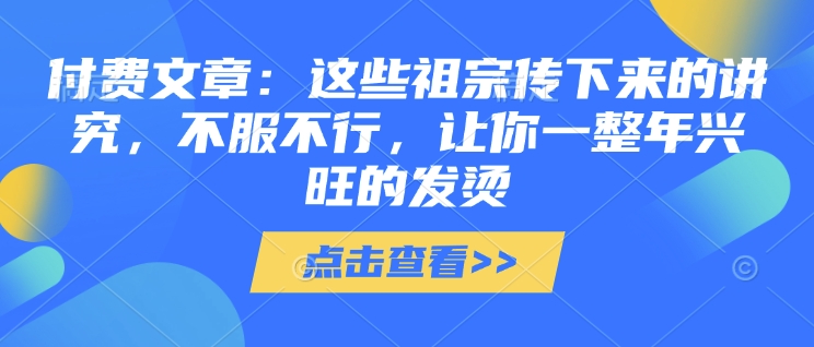 付费文章：这些祖宗传下来的讲究，不服不行，让你一整年兴旺的发烫!(全文收藏)-21资源库