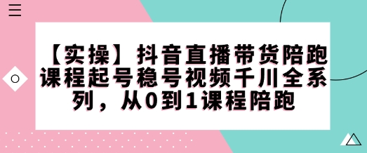 【实操】抖音直播带货陪跑课程起号稳号视频千川全系列，从0到1课程陪跑-21资源库