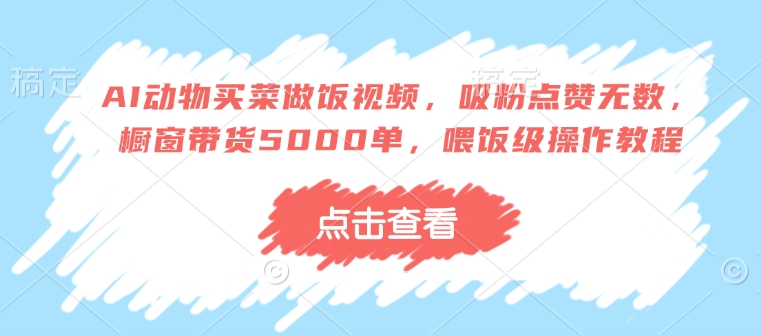 AI动物买菜做饭视频，吸粉点赞无数，橱窗带货5000单，喂饭级操作教程-21资源库