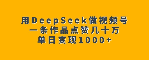 用DeepSeek做视频号，一条作品点赞几十万，单日变现1k-21资源库