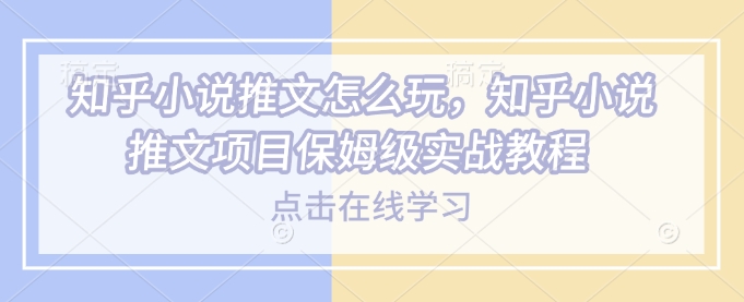 知乎小说推文怎么玩，知乎小说推文项目保姆级实战教程-21资源库