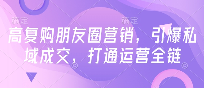 高复购朋友圈营销，引爆私域成交，打通运营全链-21资源库