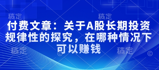 付费文章：关于A股长期投资规律性的探究，在哪种情况下可以赚钱-21资源库