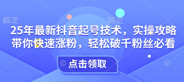 25年最新抖音起号技术，实操攻略带你快速涨粉，轻松破千粉丝必看-21资源库