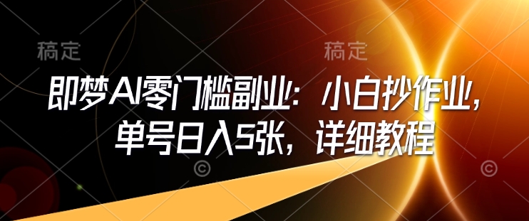 即梦AI零门槛副业：小白抄作业，单号日入5张，详细教程-21资源库