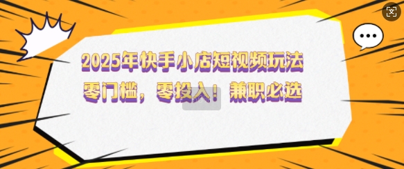 2025年快手小店短视频玩法，零门槛，零投入，兼职必选【揭秘】-21资源库
