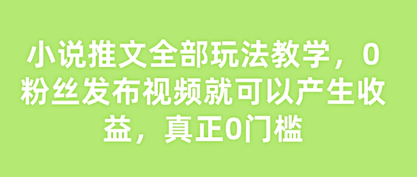小说推文全部玩法教学，0粉丝发布视频就可以产生收益，真正0门槛-21资源库