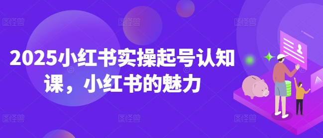 2025小红书实操起号认知课，小红书的魅力-21资源库