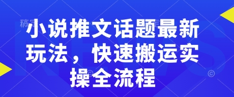 小说推文话题最新玩法，快速搬运实操全流程-21资源库