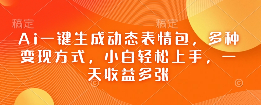 Ai一键生成动态表情包，多种变现方式，小白轻松上手，一天收益多张-21资源库