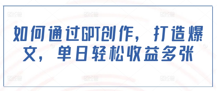 如何通过GPT创作，打造爆文，单日轻松收益多张-21资源库