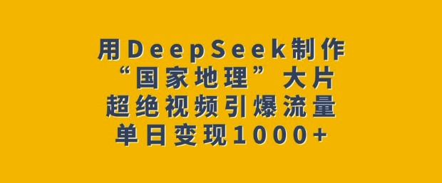 用DeepSeek制作“国家地理”大片，超绝视频引爆流量，单日变现多张-21资源库