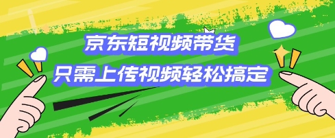 京东短视频带货，只需上传视频就搞定，小白轻松上手【揭秘】-21资源库