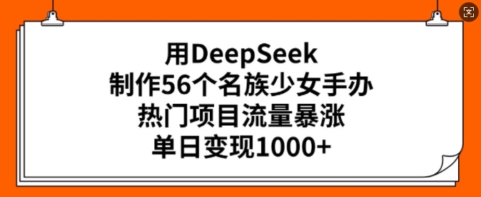 用DeepSeek制作56个名族少女手办，热门项目流量暴涨，单日变现多张-21资源库