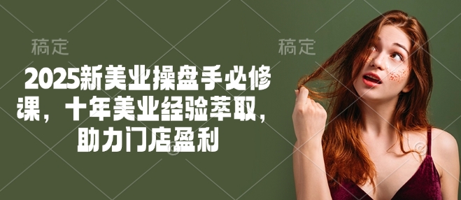 2025新美业操盘手必修课，十年美业经验萃取，助力门店盈利-21资源库