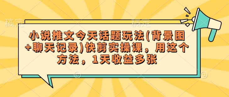 小说推文今天话题玩法(背景图+聊天记录)快剪实操课，用这个方法，1天收益多张-21资源库