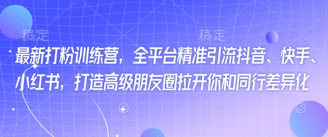最新打粉训练营，全平台精准引流抖音、快手、小红书，打造高级朋友圈拉开你和同行差异化-21资源库
