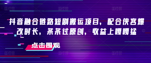 抖音融合链路短剧搬运项目，配合侠客爆改时长，条条过原创，收益嘎嘎猛-21资源库