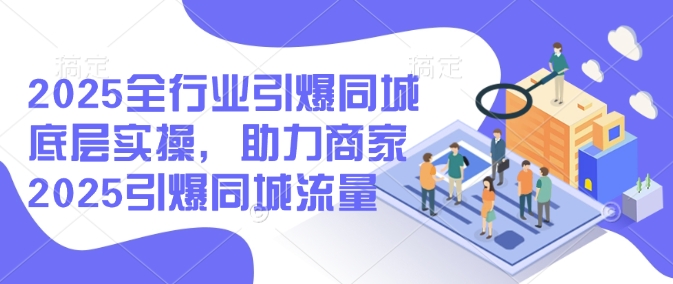 2025全行业引爆同城底层实操，助力商家2025引爆同城流量-21资源库