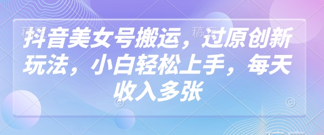 抖音美女号搬运，过原创新玩法，小白轻松上手，每天收入多张-21资源库
