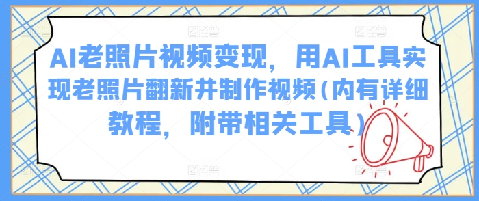 AI老照片视频变现，用AI工具实现老照片翻新并制作视频(内有详细教程，附带相关工具)-21资源库