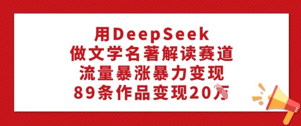 用DeepSeek做文学名著解读赛道，流量暴涨暴力变现，89条作品变现20W-21资源库