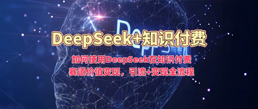如何使用DeepSeek在知识付费赛道价值变现，引流+变现全流程-21资源库