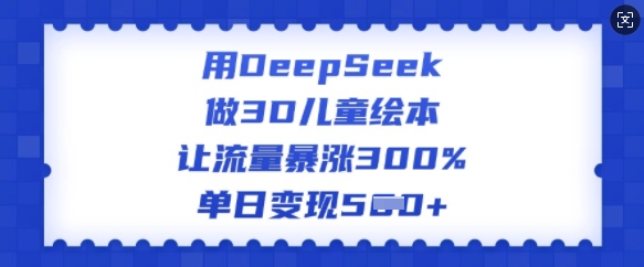 用DeepSeek做3D儿童绘本，让流量暴涨300%，单日变现多张-21资源库