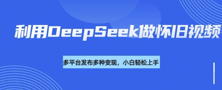 利用DeepSeek做怀旧视频，流量号多渠道变现能力强-21资源库