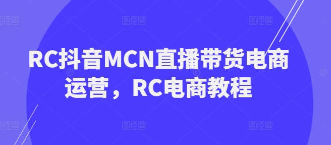 RC抖音MCN直播带货电商运营，RC电商教程-21资源库