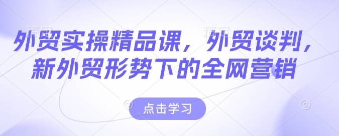 外贸实操精品课，外贸谈判，新外贸形势下的全网营销-21资源库