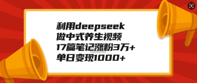 利用deepseek做中式养生视频，17篇笔记涨粉3万+，单日变现1k-21资源库