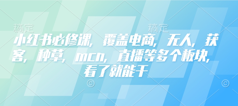 小红书必修课，覆盖电商，无人，获客，种草，mcn，直播等多个板块，看了就能干-21资源库