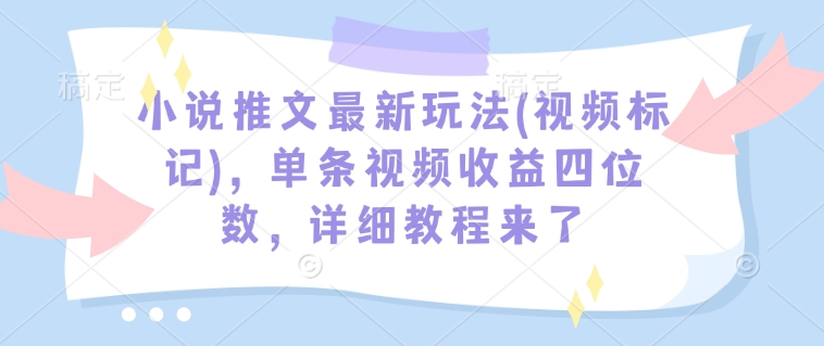 小说推文最新玩法(视频标记)，单条视频收益四位数，详细教程来了-21资源库