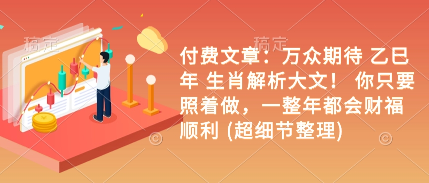 付费文章：万众期待 乙巳年 生肖解析大文！ 你只要照着做，一整年都会财福顺利 (超细节整理)-21资源库