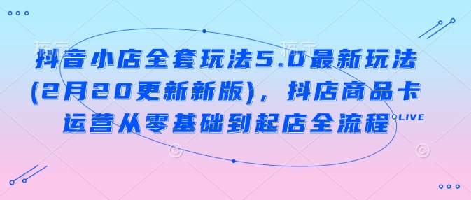 抖音小店全套玩法5.0最新玩法(2月20更新新版)，抖店商品卡运营从零基础到起店全流程-21资源库