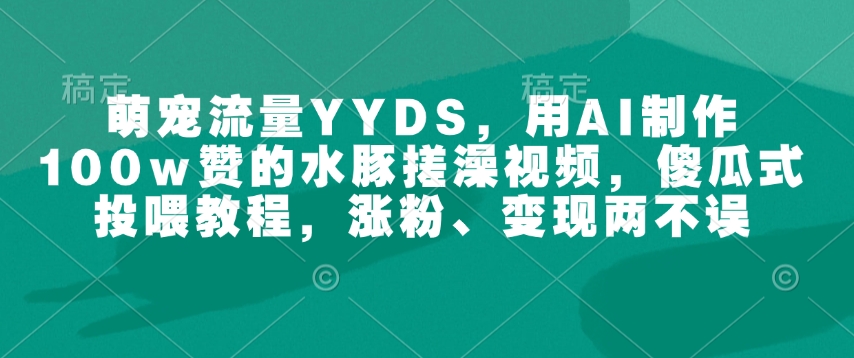 萌宠流量YYDS，用AI制作100w赞的水豚搓澡视频，傻瓜式投喂教程，涨粉、变现两不误-21资源库